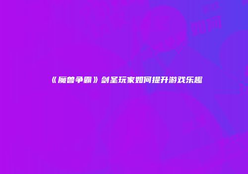 《魔兽争霸》剑圣玩家如何提升游戏乐趣