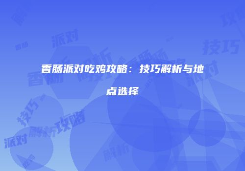 香肠派对吃鸡攻略：技巧解析与地点选择