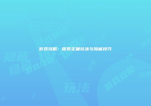 游戏攻略：探索正确玩法与隐藏技巧