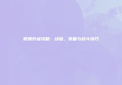 舰娘升级攻略：经验、装备与战斗技巧