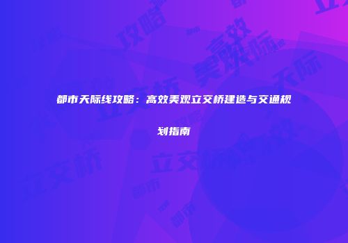都市天际线攻略：高效美观立交桥建造与交通规划指南