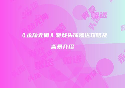 《永劫无间》游戏头饰赠送攻略及背景介绍