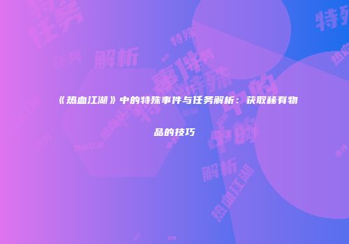 《热血江湖》中的特殊事件与任务解析：获取稀有物品的技巧