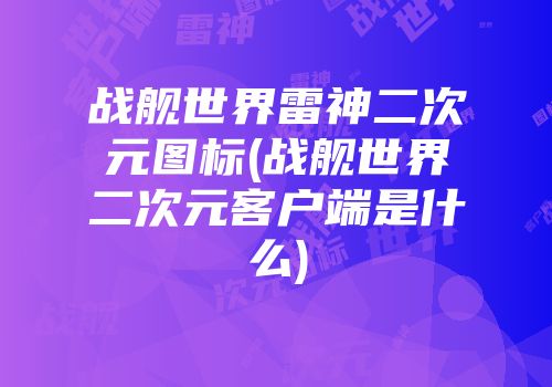 战舰世界雷神二次元图标(战舰世界二次元客户端是什么)