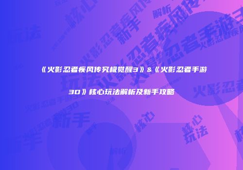 《火影忍者疾风传究极觉醒3》&《火影忍者手游3D》核心玩法解析及新手攻略