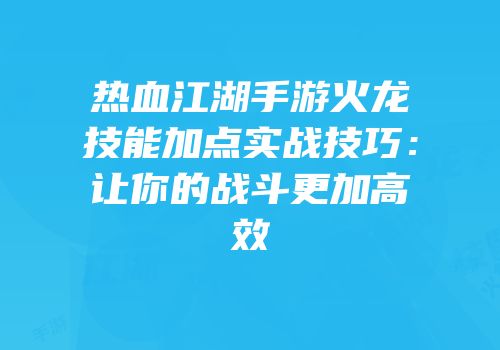 热血江湖手游火龙技能加点实战技巧:让你的战斗更加高效
