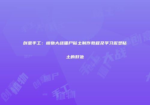 创意手工：植物大战僵尸粘土制作教程及学习泥塑粘土的好处