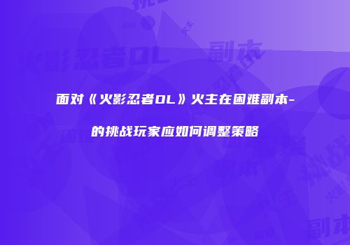 面对《火影忍者OL》火主在困难副本-的挑战玩家应如何调整策略