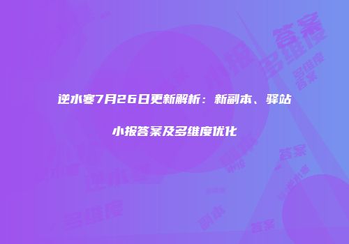 逆水寒7月26日更新解析：新副本、驿站小报答案及多维度优化