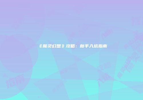 《魔灵幻想》攻略：新手入坑指南