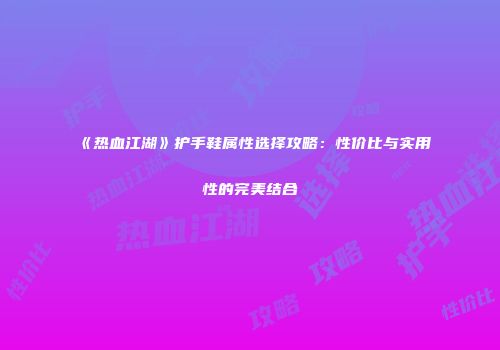 《热血江湖》护手鞋属性选择攻略：性价比与实用性的完美结合