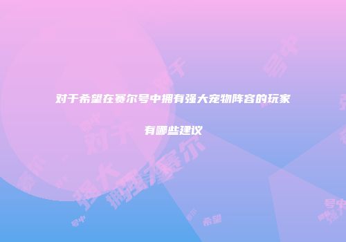 对于希望在赛尔号中拥有强大宠物阵容的玩家有哪些建议