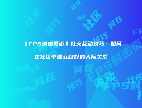 《FPS射击页游》社交互动技巧：如何在社区中建立良好的人际关系