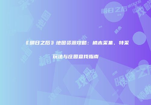 《明日之后》地图资源攻略：楠木采集、特采玩法与庄园查找指南