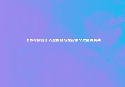 《传奇霸业》大圣时装与龙袍哪个更值得购买
