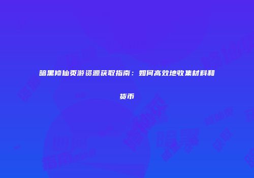 暗黑修仙页游资源获取指南：如何高效地收集材料和货币