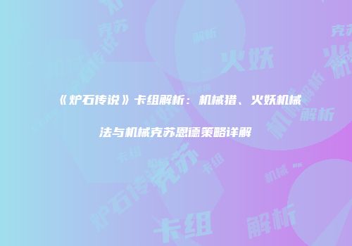 《炉石传说》卡组解析：机械猎、火妖机械法与机械克苏恩德策略详解