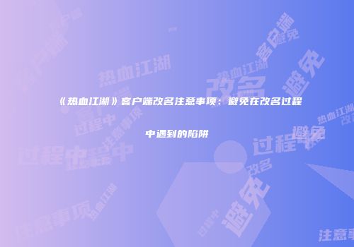《热血江湖》客户端改名注意事项：避免在改名过程中遇到的陷阱