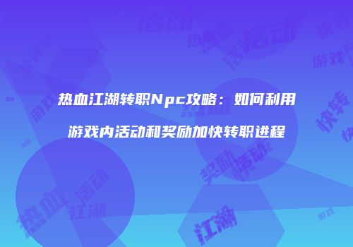 热血江湖转职Npc攻略：如何利用游戏内活动和奖励加快转职进程
