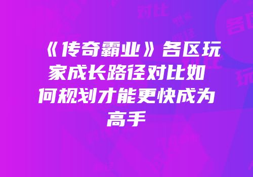 《传奇霸业》各区玩家成长路径对比如何规划才能更快成为高手