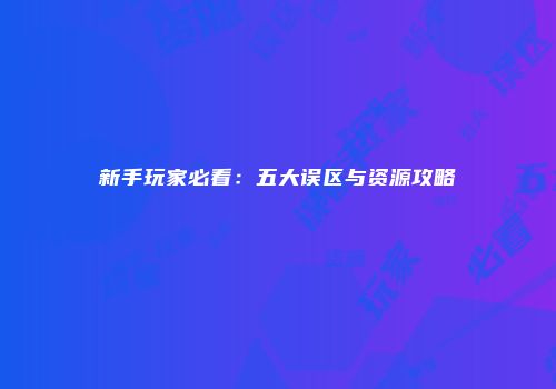 新手玩家必看：五大误区与资源攻略
