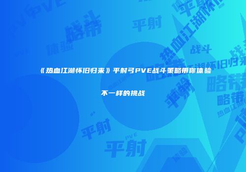 《热血江湖怀旧归来》平射弓PVE战斗策略带你体验不一样的挑战