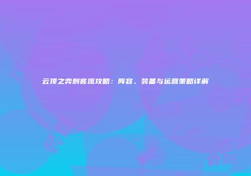 云顶之弈刺客流攻略：阵容、装备与运营策略详解