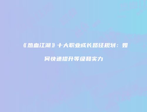 《热血江湖》十大职业成长路径规划：如何快速提升等级和实力