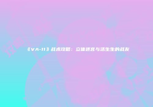 《VA-11》战术攻略：立体迷宫与活生生的战友