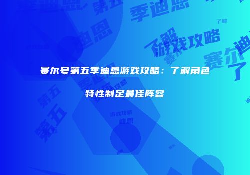 赛尔号第五季迪恩游戏攻略：了解角色特性制定最佳阵容