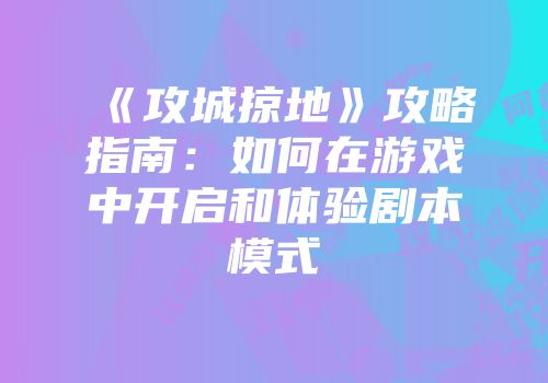 《攻城掠地》攻略指南:如何在游戏中开启和体验剧本模式