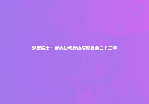 醉星居士：都市白领到山居隐者的二十三年