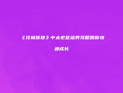 《攻城掠地》中太史慈培养攻略助你快速成长