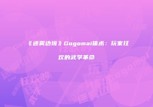 《迷雾边境》Gogomai体术：玩家狂欢的武学革命