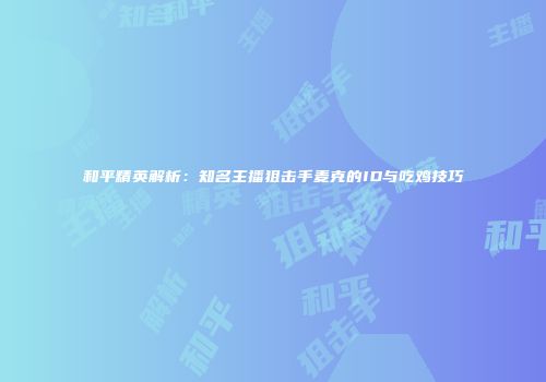和平精英解析：知名主播狙击手麦克的ID与吃鸡技巧