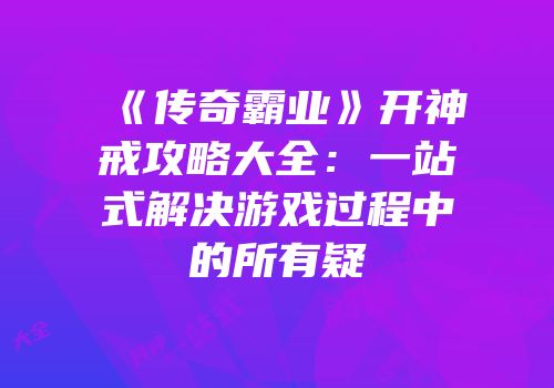 《传奇霸业》开神戒攻略大全：一站式解决游戏过程中的所有疑
