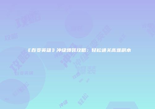《百变英雄》冲级爆装攻略：轻松通关高难副本