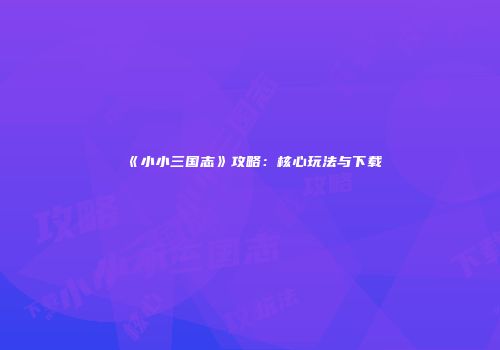 《小小三国志》攻略：核心玩法与下载