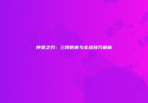 仲裁之刃：三段伤害与实战技巧解析