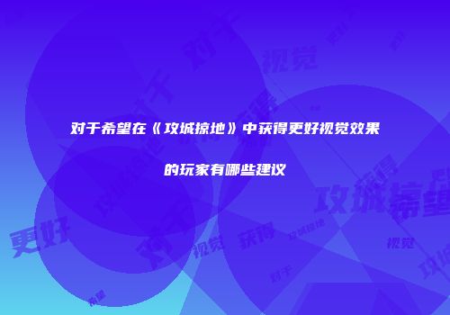 对于希望在《攻城掠地》中获得更好视觉效果的玩家有哪些建议
