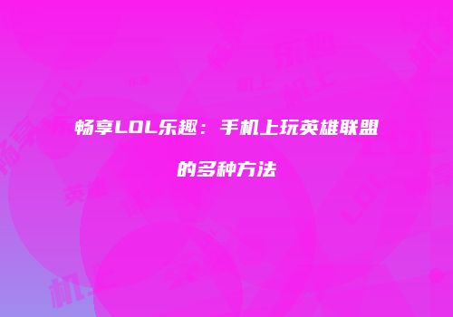 畅享LOL乐趣：手机上玩英雄联盟的多种方法