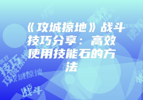 《攻城掠地》战斗技巧分享：高效使用技能石的方法