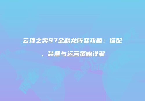 云顶之弈S7金麟龙阵容攻略：搭配、装备与运营策略详解