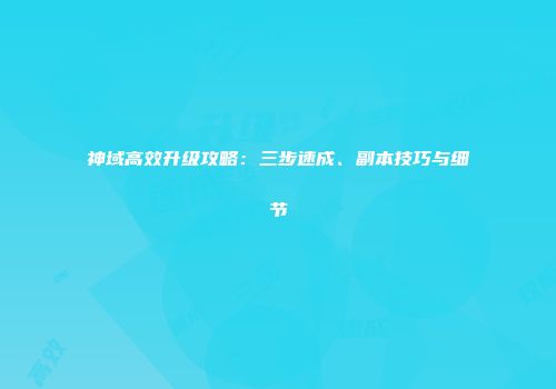 神域高效升级攻略：三步速成、副本技巧与细节