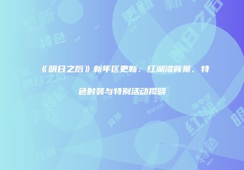 《明日之后》新年区更新：红湖湾背景、特色时装与特别活动揭晓