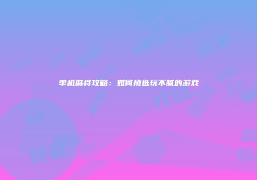 单机麻将攻略：如何挑选玩不腻的游戏