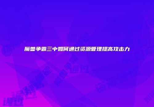 魔兽争霸三中如何通过资源管理提高攻击力