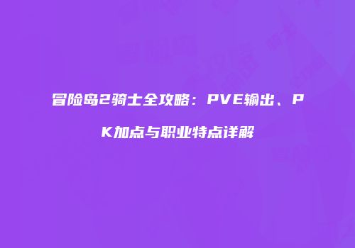 冒险岛2骑士全攻略：PVE输出、PK加点与职业特点详解