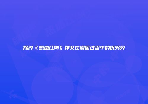 探讨《热血江湖》神女在刷图过程中的优劣势