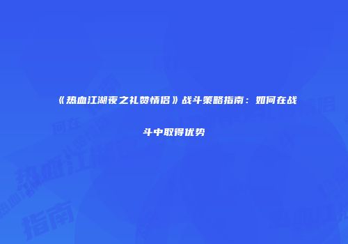 《热血江湖夜之礼赞情侣》战斗策略指南:如何在战斗中取得优势